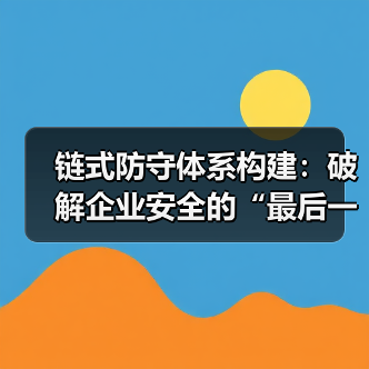 链式防守体系构建:破解企业安全的“最后一公里” 链式防守体系构建:破解企业安全的“最后一公里”