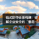 链式防守体系构建:破解企业安全的“最后一公里” 链式防守体系构建:破解企业安全的“最后一公里”