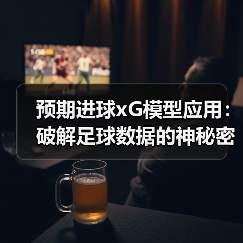 预期进球xG模型应用:破解足球数据的神秘密码 预期进球xG模型应用:破解足球数据的神秘密码