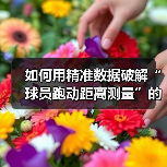 如何用精准数据破解“球员跑动距离测量”的秘密 如何用精准数据破解“球员跑动距离测量”的秘密