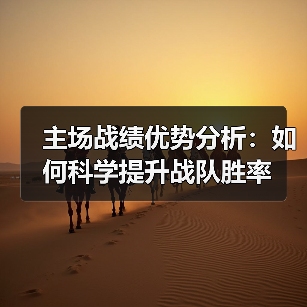 主场战绩优势分析:如何科学提升战队胜率 主场战绩优势分析:如何科学提升战队胜率