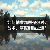 如何精准部署强强对话战术,掌握制胜之道? 如何精准部署强强对话战术,掌握制胜之道?
