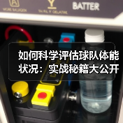 如何科学评估球队体能状况:实战秘籍大公开 如何科学评估球队体能状况:实战秘籍大公开