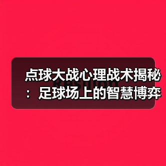 点球大战心理战术揭秘:足球场上的智慧博弈 点球大战心理战术揭秘:足球场上的智慧博弈