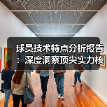 球员技术特点分析报告:深度洞察顶尖实力核心 球员技术特点分析报告:深度洞察顶尖实力核心