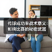 传球成功率战术意义:影响比赛的秘密武器 传球成功率战术意义:影响比赛的秘密武器