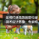 如何打造高效的定位球战术设计思路：专家经验与实操技巧全揭秘