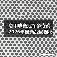意甲联赛冠军争夺战:2026年最新战局揭秘 意甲联赛冠军争夺战:2026年最新战局揭秘