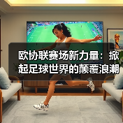 欧协联赛场新力量:掀起足球世界的颠覆浪潮 欧协联赛场新力量:掀起足球世界的颠覆浪潮