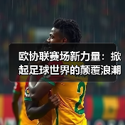 欧协联赛场新力量:掀起足球世界的颠覆浪潮 欧协联赛场新力量:掀起足球世界的颠覆浪潮