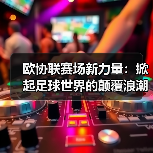 欧协联赛场新力量:掀起足球世界的颠覆浪潮 欧协联赛场新力量:掀起足球世界的颠覆浪潮