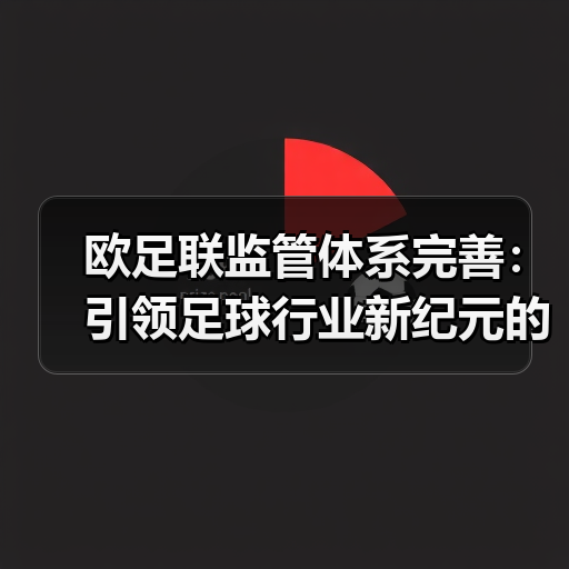 欧足联监管体系完善:引领足球行业新纪元的核心动力 欧足联监管体系完善:引领足球行业新纪元的核心动力