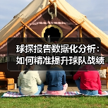 球探报告数据化分析:如何精准提升球队战绩 球探报告数据化分析:如何精准提升球队战绩
