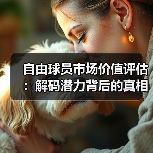 自由球员市场价值评估:解码潜力背后的真相 自由球员市场价值评估:解码潜力背后的真相