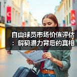 自由球员市场价值评估:解码潜力背后的真相 自由球员市场价值评估:解码潜力背后的真相