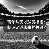 青年队天才球员提拔:制造足球未来的关键点 青年队天才球员提拔:制造足球未来的关键点