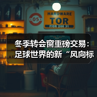 冬季转会窗重磅交易:足球世界的新“风向标” 冬季转会窗重磅交易:足球世界的新“风向标”
