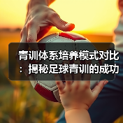 青训体系培养模式对比:揭秘足球青训的成功秘诀 青训体系培养模式对比:揭秘足球青训的成功秘诀