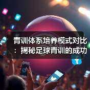 青训体系培养模式对比:揭秘足球青训的成功秘诀 青训体系培养模式对比:揭秘足球青训的成功秘诀