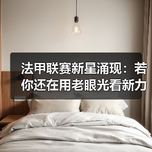 法甲联赛新星涌现:若你还在用老眼光看新力量,真可能错过2026年的潜力股 法甲联赛新星涌现:若你还在用老眼光看新力量,真可能错过2026年的潜力股