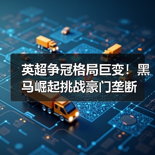 英超争冠格局巨变！黑马崛起挑战豪门垄断