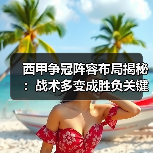 西甲争冠阵容布局揭秘:战术多变成胜负关键 西甲争冠阵容布局揭秘:战术多变成胜负关键
