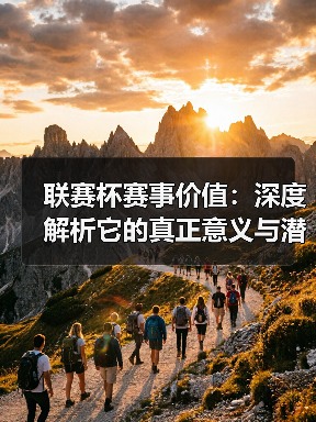 联赛杯赛事价值：深度解析它的真正意义与潜力