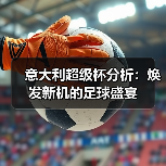 意大利超级杯分析:焕发新机的足球盛宴 意大利超级杯分析:焕发新机的足球盛宴