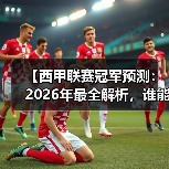 【西甲联赛冠军预测：2026年最全解析，谁能称霸西班牙足球？】