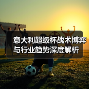 意大利超级杯战术博弈与行业趋势深度解析 意大利超级杯战术博弈与行业趋势深度解析