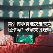 青训传承真能决定未来足球吗?破解关键逻辑 青训传承真能决定未来足球吗?破解关键逻辑