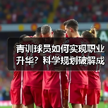 青训球员如何实现职业升华?科学规划破解成长瓶颈 青训球员如何实现职业升华?科学规划破解成长瓶颈