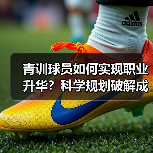 青训球员如何实现职业升华?科学规划破解成长瓶颈 青训球员如何实现职业升华?科学规划破解成长瓶颈