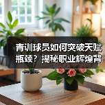 青训球员如何突破天赋瓶颈？揭秘职业辉煌背后的科学体系