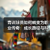 青训球员如何蜕变为职业传奇：成长路径与科学培养揭秘