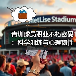 青训球员职业不朽密码：科学训练与心理韧性如何打造传奇？