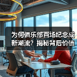 为何俱乐部百场纪念成新潮流?揭秘背后价值与创意玩法 为何俱乐部百场纪念成新潮流?揭秘背后价值与创意玩法