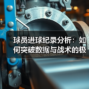 球员进球纪录分析：如何突破数据与战术的极限？