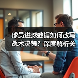 球员进球数据如何改写战术决策?深度解析关键指标 球员进球数据如何改写战术决策?深度解析关键指标