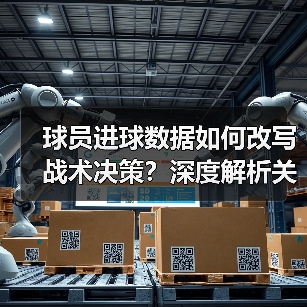 球员进球数据如何改写战术决策?深度解析关键指标 球员进球数据如何改写战术决策?深度解析关键指标