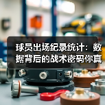 球员出场纪录统计:数据背后的战术密码你真的了解吗? 球员出场纪录统计:数据背后的战术密码你真的了解吗?