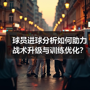 球员进球分析如何助力战术升级与训练优化？
