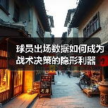 球员出场数据如何成为战术决策的隐形利器 球员出场数据如何成为战术决策的隐形利器