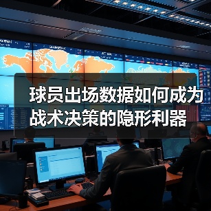 球员出场数据如何成为战术决策的隐形利器 球员出场数据如何成为战术决策的隐形利器