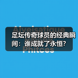 足坛传奇球员的经典瞬间：谁成就了永恒？