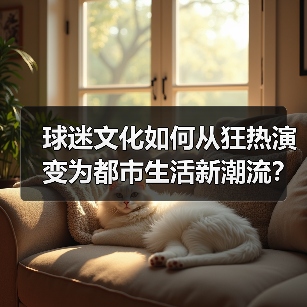 球迷文化如何从狂热演变为都市生活新潮流？揭秘背后的社会影响力与商业价值