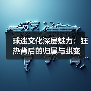 球迷文化深层魅力：狂热背后的归属与蜕变