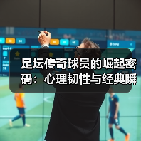 足坛传奇球员的崛起密码：心理韧性与经典瞬间的真相