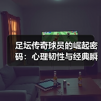 足坛传奇球员的崛起密码：心理韧性与经典瞬间的真相