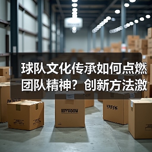 球队文化传承如何点燃团队精神?创新方法激发凝聚力 球队文化传承如何点燃团队精神?创新方法激发凝聚力